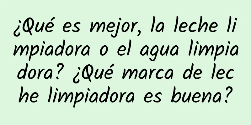 ¿Qué es mejor, la leche limpiadora o el agua limpiadora? ¿Qué marca de leche limpiadora es buena?