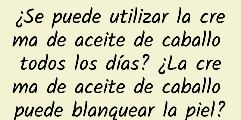 ¿Se puede utilizar la crema de aceite de caballo todos los días? ¿La crema de aceite de caballo puede blanquear la piel?