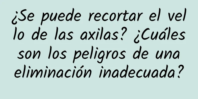 ¿Se puede recortar el vello de las axilas? ¿Cuáles son los peligros de una eliminación inadecuada?