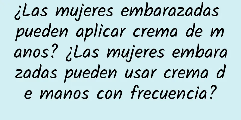 ¿Las mujeres embarazadas pueden aplicar crema de manos? ¿Las mujeres embarazadas pueden usar crema de manos con frecuencia?