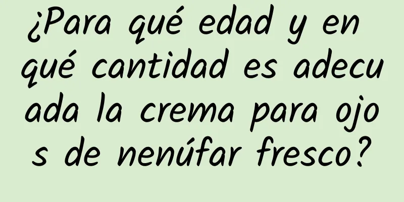 ¿Para qué edad y en qué cantidad es adecuada la crema para ojos de nenúfar fresco?