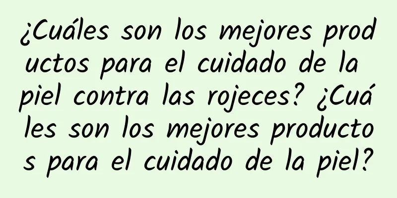 ¿Cuáles son los mejores productos para el cuidado de la piel contra las rojeces? ¿Cuáles son los mejores productos para el cuidado de la piel?