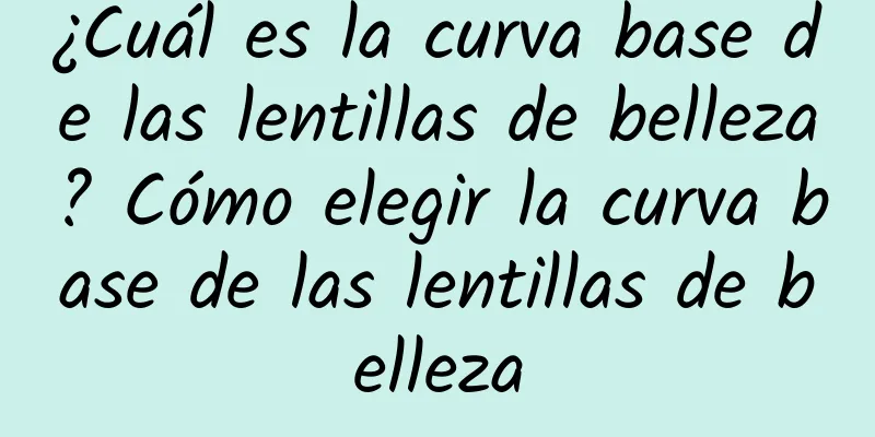 ¿Cuál es la curva base de las lentillas de belleza? Cómo elegir la curva base de las lentillas de belleza