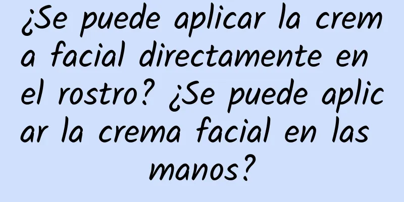 ¿Se puede aplicar la crema facial directamente en el rostro? ¿Se puede aplicar la crema facial en las manos?