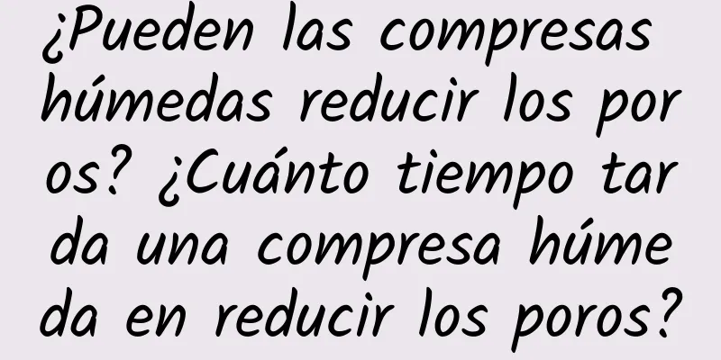 ¿Pueden las compresas húmedas reducir los poros? ¿Cuánto tiempo tarda una compresa húmeda en reducir los poros?