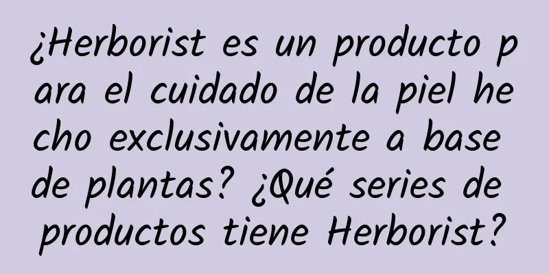 ¿Herborist es un producto para el cuidado de la piel hecho exclusivamente a base de plantas? ¿Qué series de productos tiene Herborist?