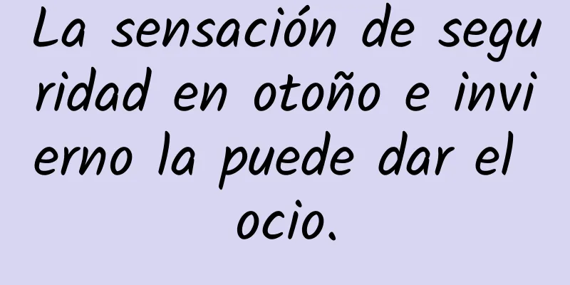 La sensación de seguridad en otoño e invierno la puede dar el ocio.