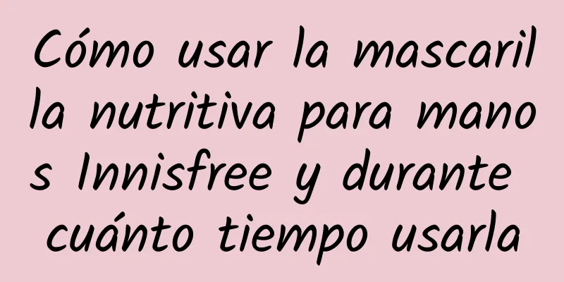 Cómo usar la mascarilla nutritiva para manos Innisfree y durante cuánto tiempo usarla