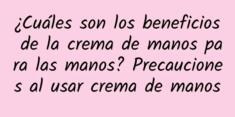 ¿Cuáles son los beneficios de la crema de manos para las manos? Precauciones al usar crema de manos