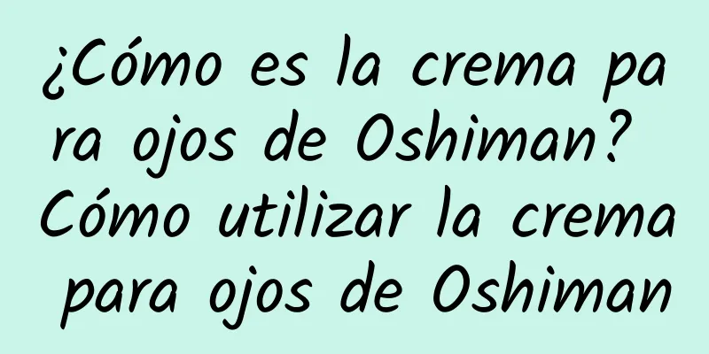 ¿Cómo es la crema para ojos de Oshiman? Cómo utilizar la crema para ojos de Oshiman