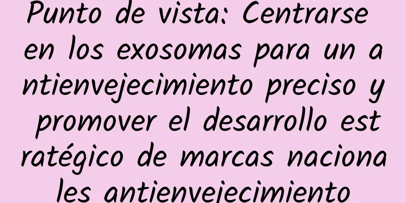 Punto de vista: Centrarse en los exosomas para un antienvejecimiento preciso y promover el desarrollo estratégico de marcas nacionales antienvejecimiento