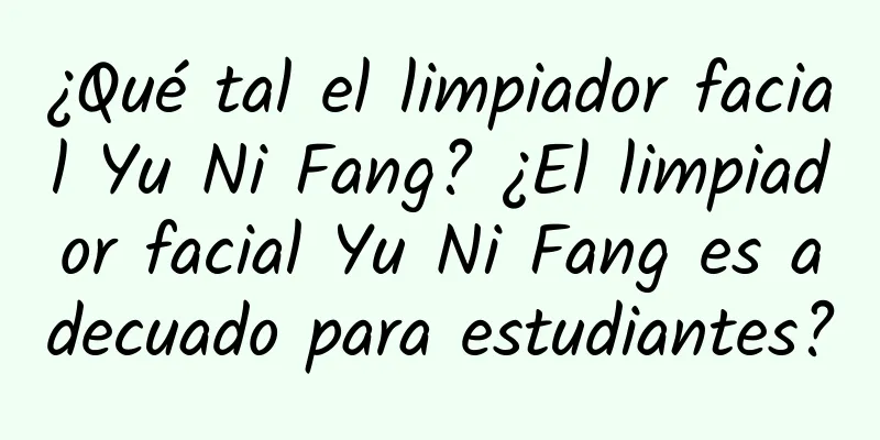 ¿Qué tal el limpiador facial Yu Ni Fang? ¿El limpiador facial Yu Ni Fang es adecuado para estudiantes?