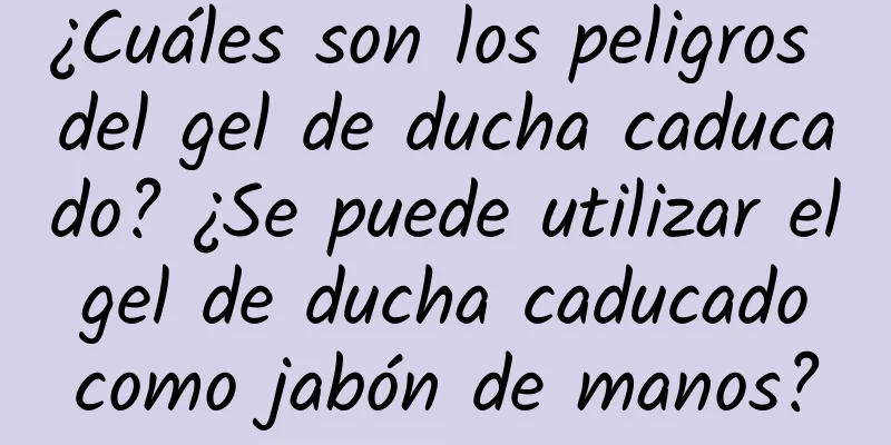 ¿Cuáles son los peligros del gel de ducha caducado? ¿Se puede utilizar el gel de ducha caducado como jabón de manos?