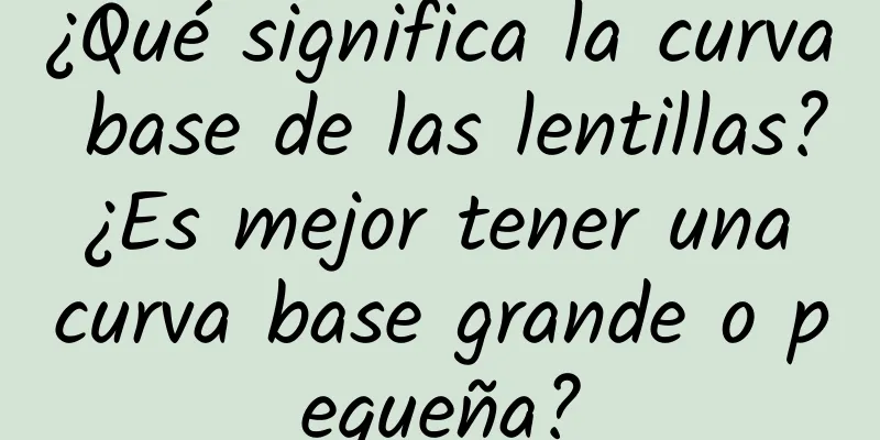 ¿Qué significa la curva base de las lentillas? ¿Es mejor tener una curva base grande o pequeña?