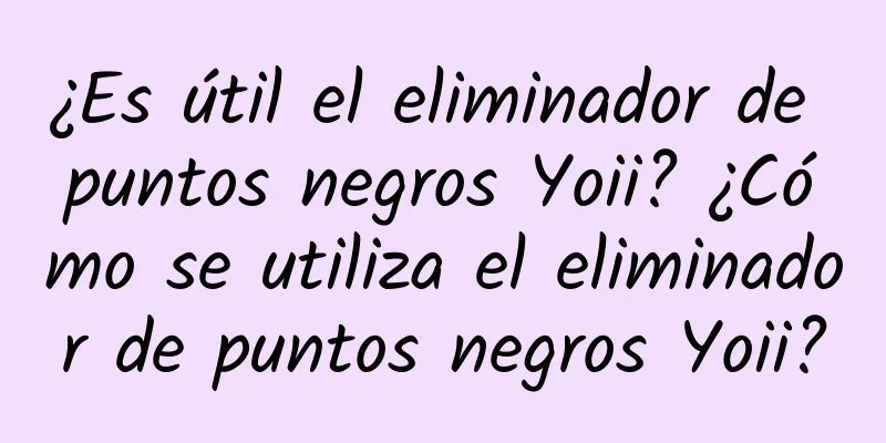 ¿Es útil el eliminador de puntos negros Yoii? ¿Cómo se utiliza el eliminador de puntos negros Yoii?