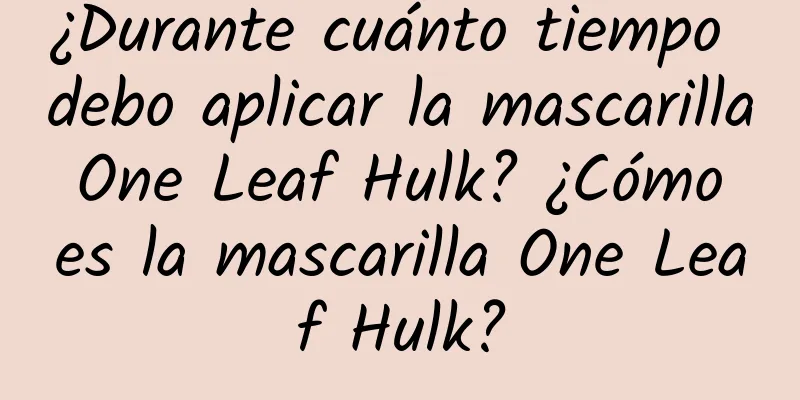 ¿Durante cuánto tiempo debo aplicar la mascarilla One Leaf Hulk? ¿Cómo es la mascarilla One Leaf Hulk?