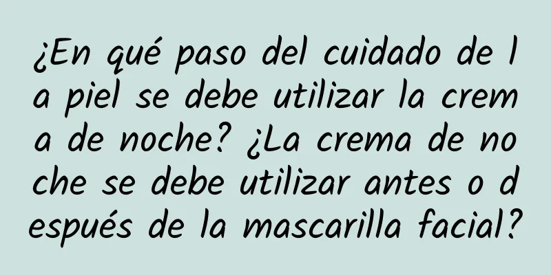 ¿En qué paso del cuidado de la piel se debe utilizar la crema de noche? ¿La crema de noche se debe utilizar antes o después de la mascarilla facial?