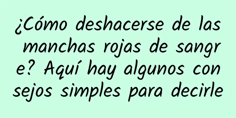 ¿Cómo deshacerse de las manchas rojas de sangre? Aquí hay algunos consejos simples para decirle