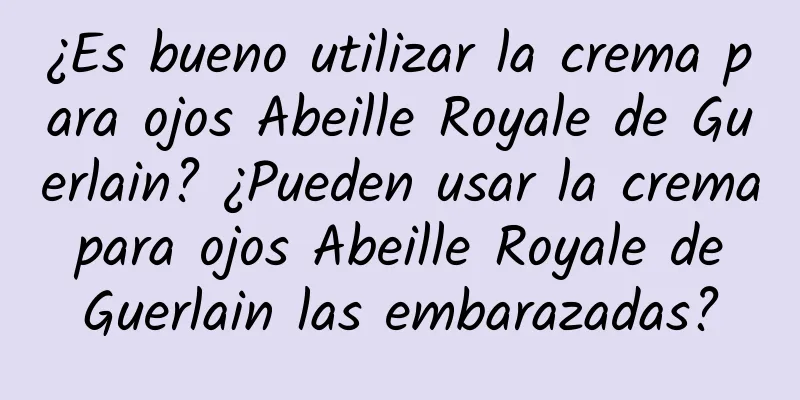 ¿Es bueno utilizar la crema para ojos Abeille Royale de Guerlain? ¿Pueden usar la crema para ojos Abeille Royale de Guerlain las embarazadas?