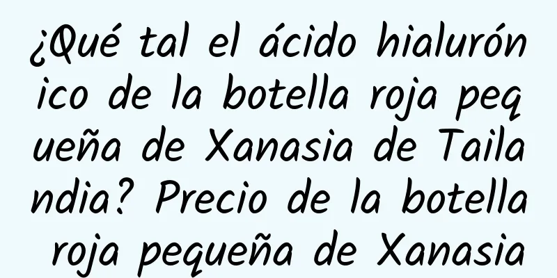 ¿Qué tal el ácido hialurónico de la botella roja pequeña de Xanasia de Tailandia? Precio de la botella roja pequeña de Xanasia