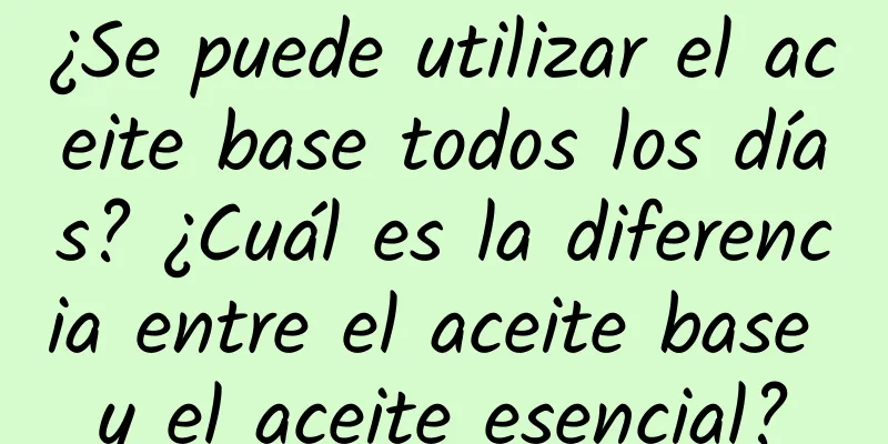 ¿Se puede utilizar el aceite base todos los días? ¿Cuál es la diferencia entre el aceite base y el aceite esencial?