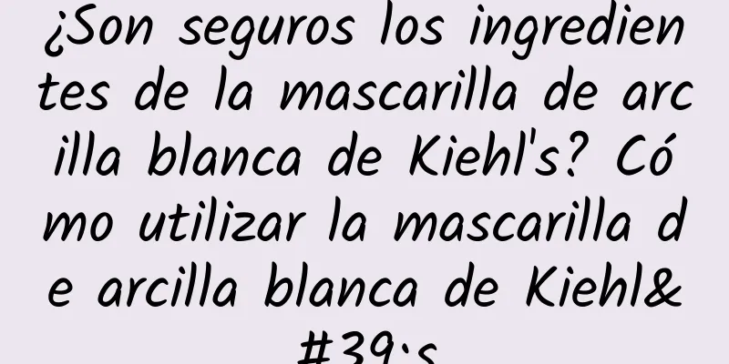 ¿Son seguros los ingredientes de la mascarilla de arcilla blanca de Kiehl's? Cómo utilizar la mascarilla de arcilla blanca de Kiehl's