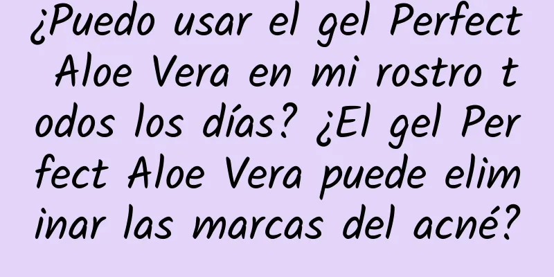 ¿Puedo usar el gel Perfect Aloe Vera en mi rostro todos los días? ¿El gel Perfect Aloe Vera puede eliminar las marcas del acné?