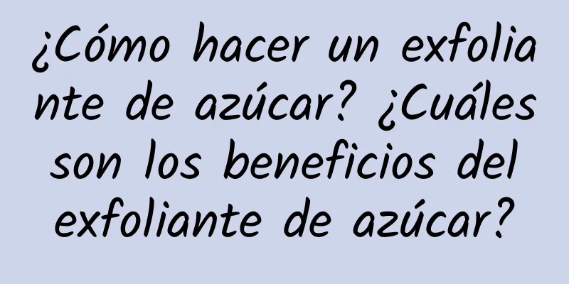 ¿Cómo hacer un exfoliante de azúcar? ¿Cuáles son los beneficios del exfoliante de azúcar?