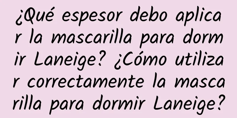 ¿Qué espesor debo aplicar la mascarilla para dormir Laneige? ¿Cómo utilizar correctamente la mascarilla para dormir Laneige?