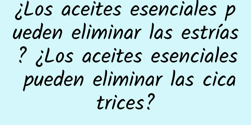 ¿Los aceites esenciales pueden eliminar las estrías? ¿Los aceites esenciales pueden eliminar las cicatrices?