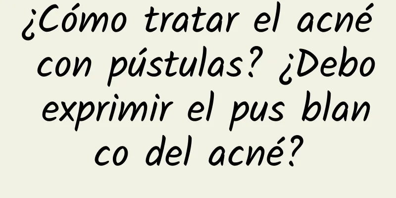 ¿Cómo tratar el acné con pústulas? ¿Debo exprimir el pus blanco del acné?