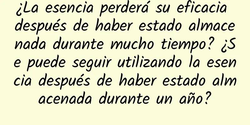 ¿La esencia perderá su eficacia después de haber estado almacenada durante mucho tiempo? ¿Se puede seguir utilizando la esencia después de haber estado almacenada durante un año?