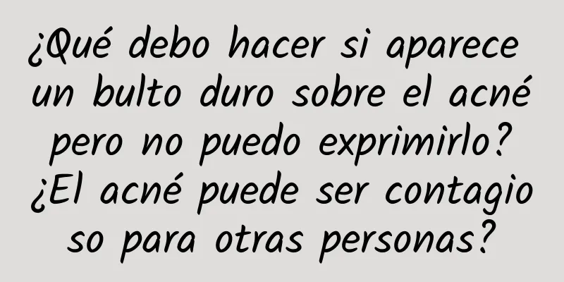 ¿Qué debo hacer si aparece un bulto duro sobre el acné pero no puedo exprimirlo? ¿El acné puede ser contagioso para otras personas?