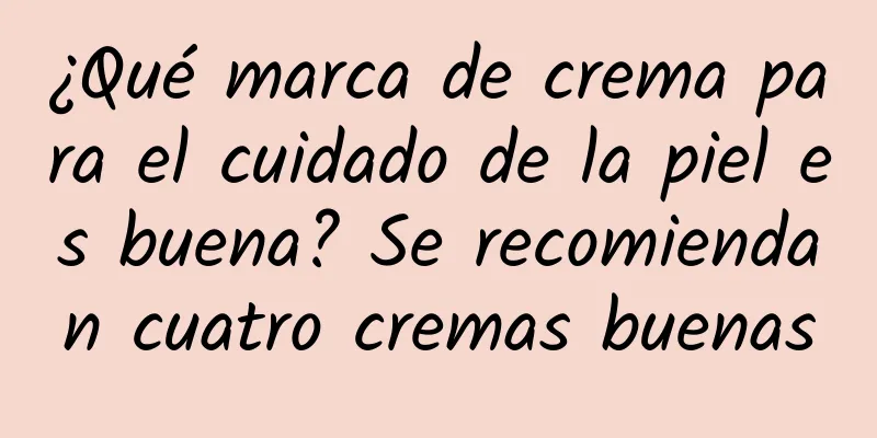 ¿Qué marca de crema para el cuidado de la piel es buena? Se recomiendan cuatro cremas buenas