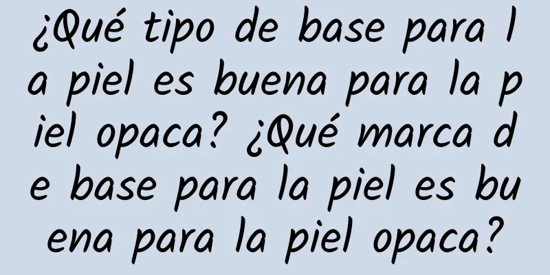 ¿Qué tipo de base para la piel es buena para la piel opaca? ¿Qué marca de base para la piel es buena para la piel opaca?