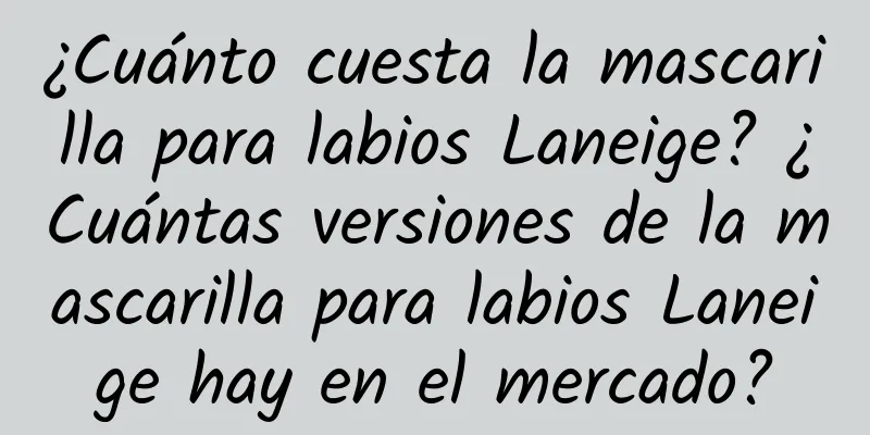 ¿Cuánto cuesta la mascarilla para labios Laneige? ¿Cuántas versiones de la mascarilla para labios Laneige hay en el mercado?