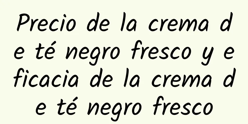 Precio de la crema de té negro fresco y eficacia de la crema de té negro fresco