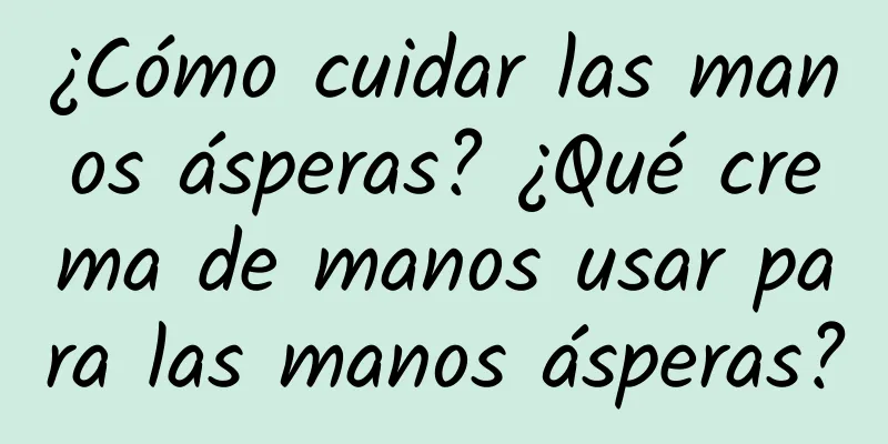 ¿Cómo cuidar las manos ásperas? ¿Qué crema de manos usar para las manos ásperas?