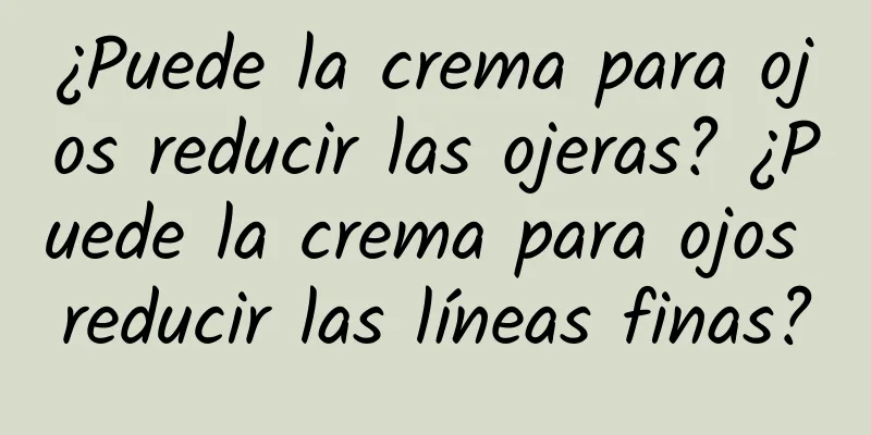 ¿Puede la crema para ojos reducir las ojeras? ¿Puede la crema para ojos reducir las líneas finas?