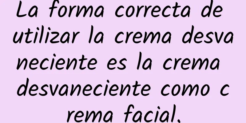 La forma correcta de utilizar la crema desvaneciente es la crema desvaneciente como crema facial.