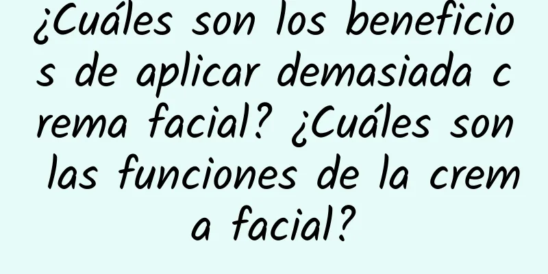 ¿Cuáles son los beneficios de aplicar demasiada crema facial? ¿Cuáles son las funciones de la crema facial?