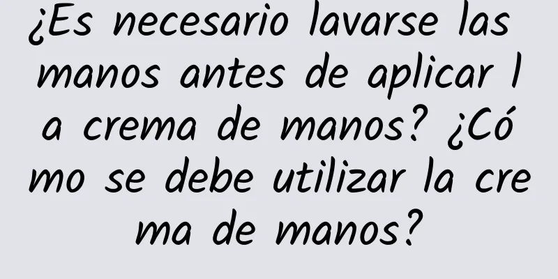 ¿Es necesario lavarse las manos antes de aplicar la crema de manos? ¿Cómo se debe utilizar la crema de manos?