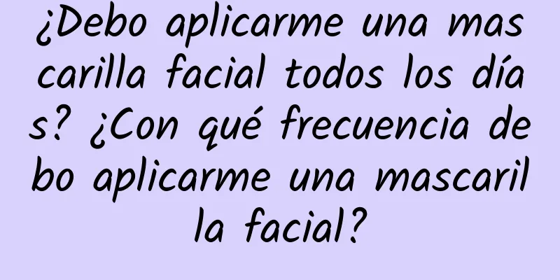 ¿Debo aplicarme una mascarilla facial todos los días? ¿Con qué frecuencia debo aplicarme una mascarilla facial?