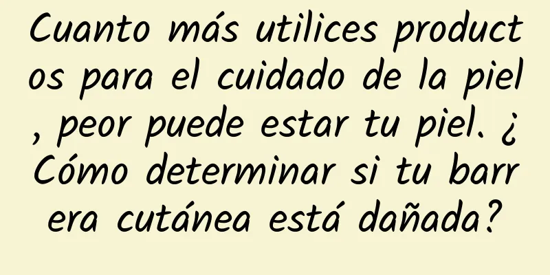 Cuanto más utilices productos para el cuidado de la piel, peor puede estar tu piel. ¿Cómo determinar si tu barrera cutánea está dañada?