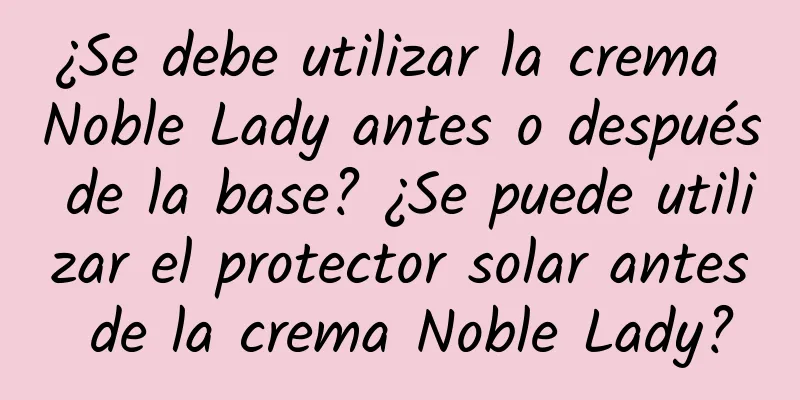 ¿Se debe utilizar la crema Noble Lady antes o después de la base? ¿Se puede utilizar el protector solar antes de la crema Noble Lady?