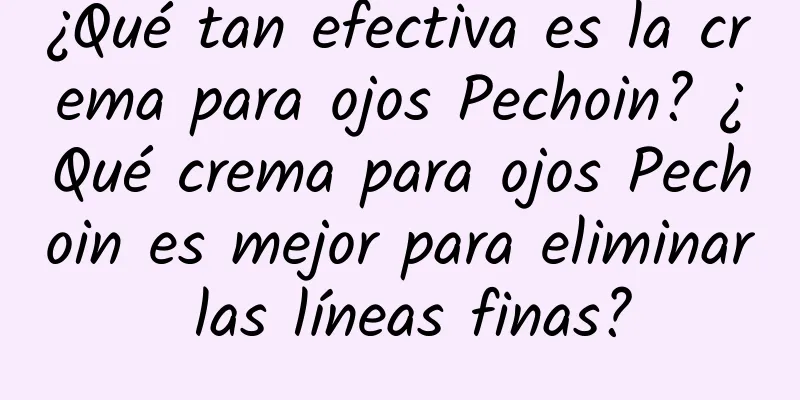 ¿Qué tan efectiva es la crema para ojos Pechoin? ¿Qué crema para ojos Pechoin es mejor para eliminar las líneas finas?