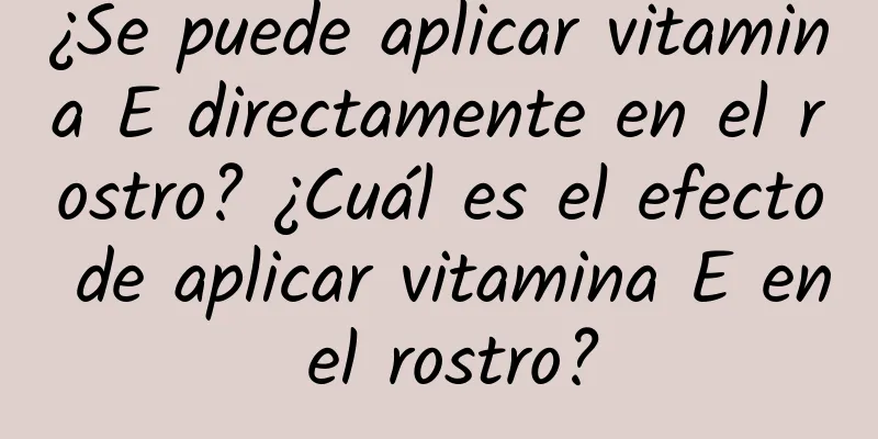 ¿Se puede aplicar vitamina E directamente en el rostro? ¿Cuál es el efecto de aplicar vitamina E en el rostro?