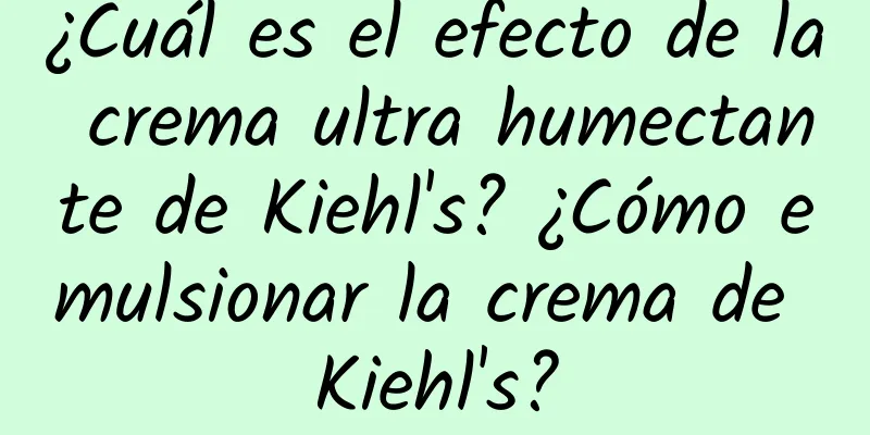 ¿Cuál es el efecto de la crema ultra humectante de Kiehl's? ¿Cómo emulsionar la crema de Kiehl's?