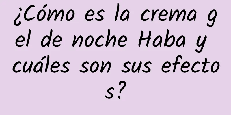 ¿Cómo es la crema gel de noche Haba y cuáles son sus efectos?