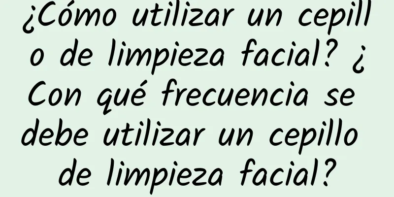 ¿Cómo utilizar un cepillo de limpieza facial? ¿Con qué frecuencia se debe utilizar un cepillo de limpieza facial?